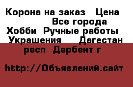 Корона на заказ › Цена ­ 2 000 - Все города Хобби. Ручные работы » Украшения   . Дагестан респ.,Дербент г.